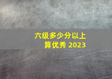 六级多少分以上算优秀 2023